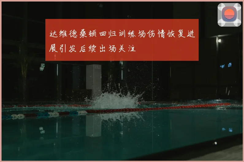 达维德桑顿回归训练场伤情恢复进展引发后续出场关注