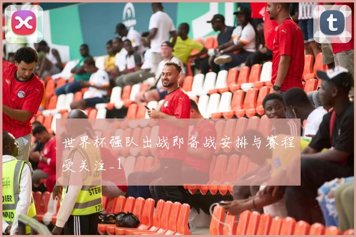 世界杯强队出战即备战安排与赛程受关注_1