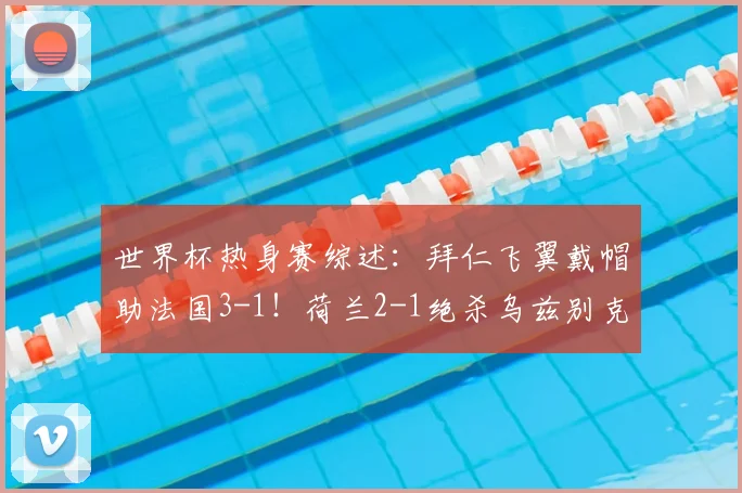 世界杯热身赛综述:拜仁飞翼戴帽助法国3-1!荷兰2-1绝杀乌兹别克