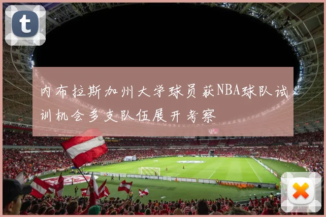 内布拉斯加州大学球员获NBA球队试训机会多支队伍展开考察