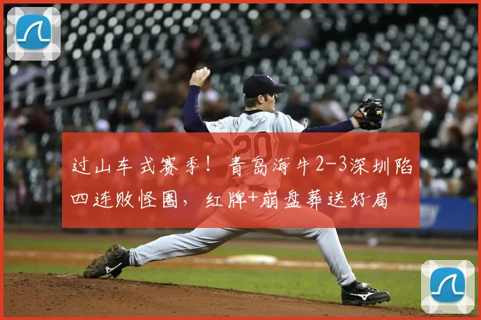过山车式赛季！青岛海牛2-3深圳陷四连败怪圈，红牌+崩盘葬送好局