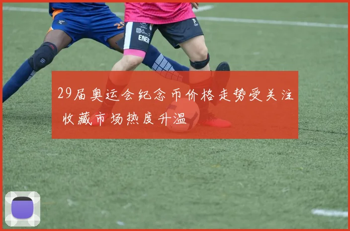 29届奥运会纪念币价格走势受关注 收藏市场热度升温