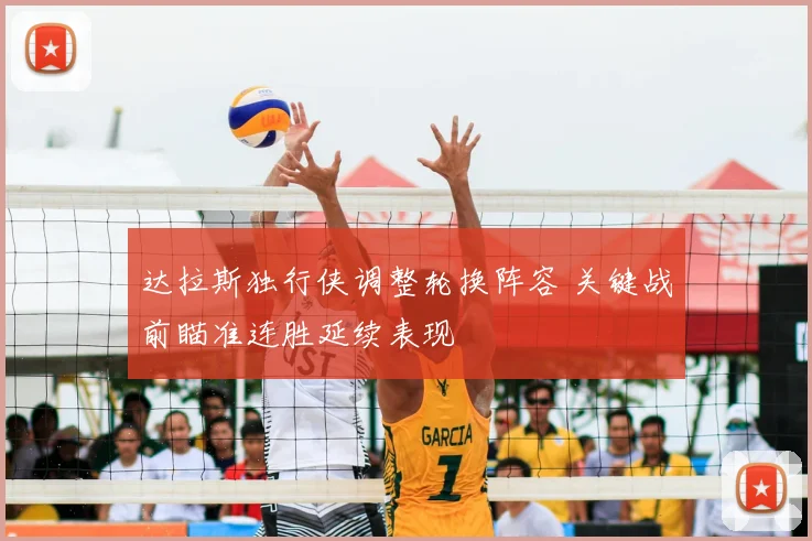 达拉斯独行侠调整轮换阵容 关键战前瞄准连胜延续表现