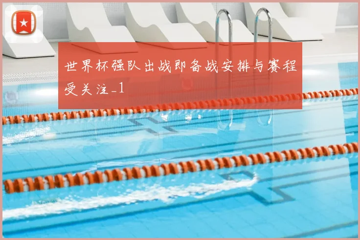 世界杯强队出战即备战安排与赛程受关注_1