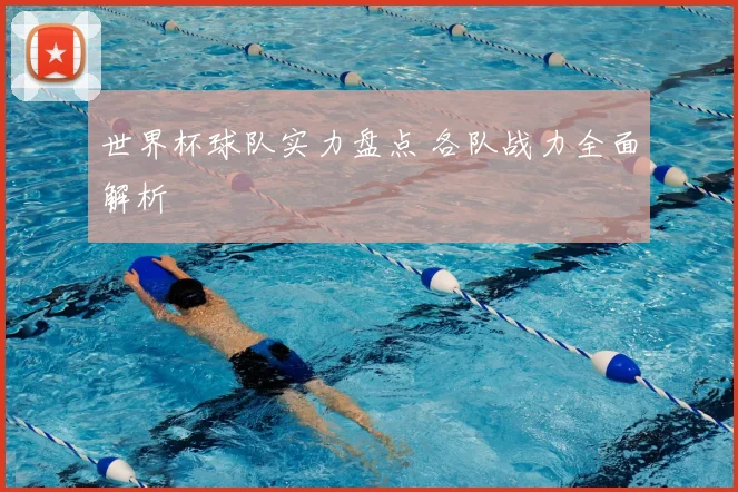 世界杯球队实力盘点 各队战力全面解析