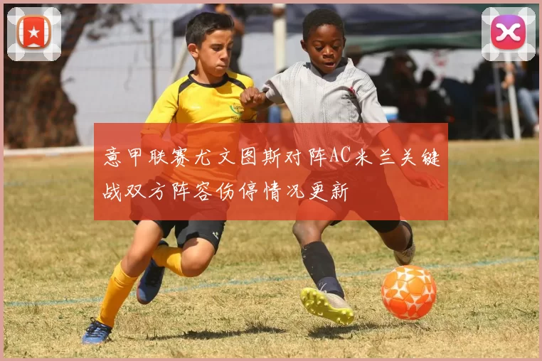 意甲联赛尤文图斯对阵AC米兰关键战双方阵容伤停情况更新