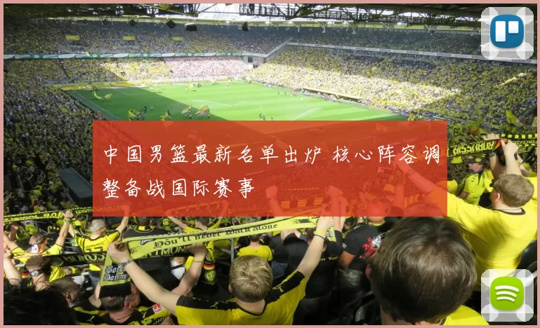 中国男篮最新名单出炉 核心阵容调整备战国际赛事