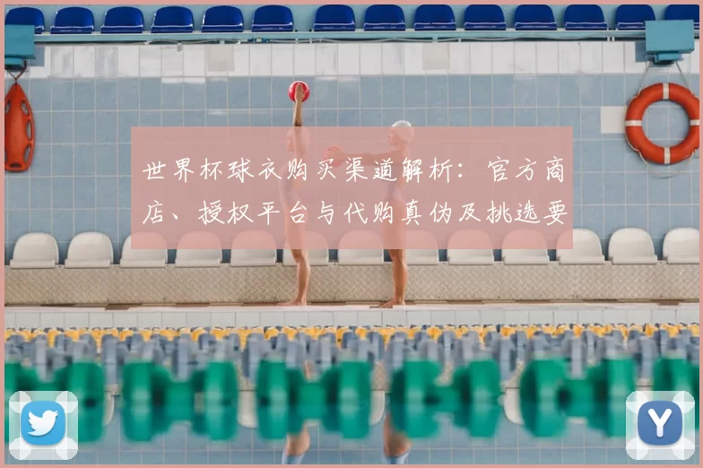 世界杯球衣购买渠道解析:官方商店、授权平台与代购真伪及挑选要点