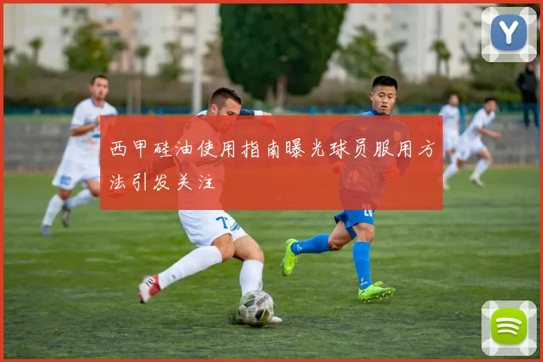 西甲硅油使用指南曝光球员服用方法引发关注