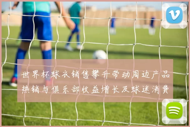 世界杯球衣销售攀升带动周边产品热销与俱乐部收益增长及球迷消费变化