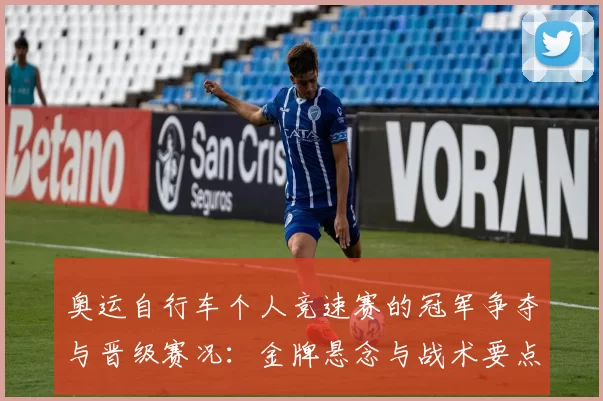 奥运自行车个人竞速赛的冠军争夺与晋级赛况:金牌悬念与战术要点解析