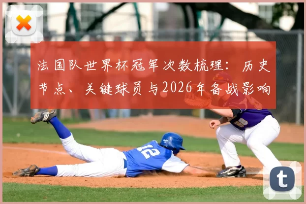 法国队世界杯冠军次数梳理：历史节点、关键球员与2026年备战影响评估