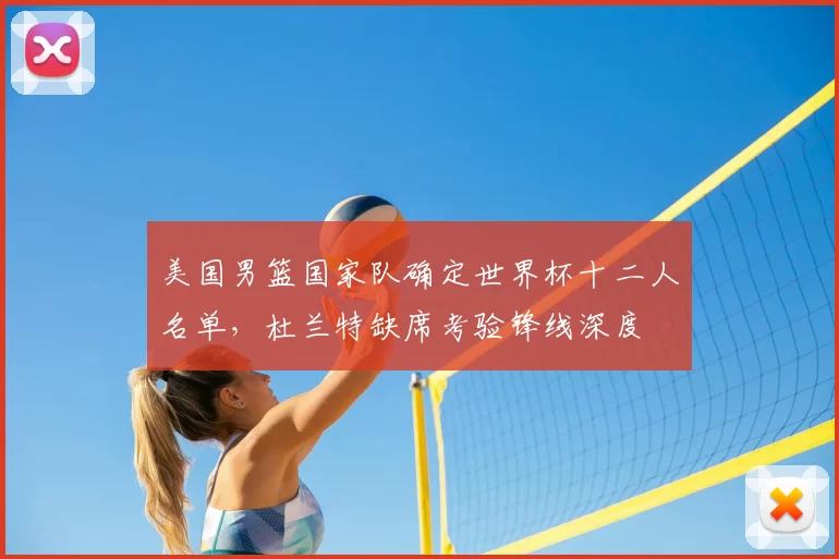 美国男篮国家队确定世界杯十二人名单，杜兰特缺席考验锋线深度