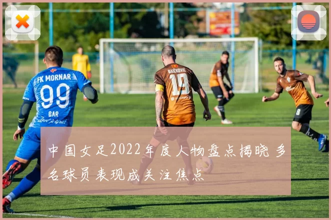 中国女足2022年度人物盘点揭晓 多名球员表现成关注焦点