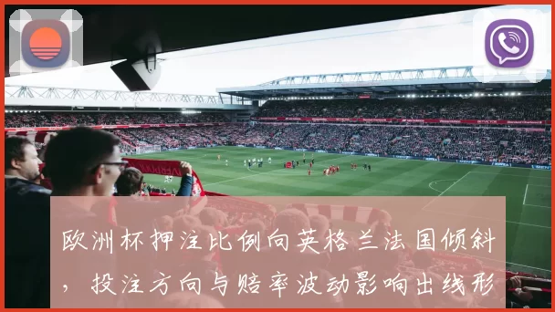 欧洲杯押注比例向英格兰法国倾斜，投注方向与赔率波动影响出线形势
