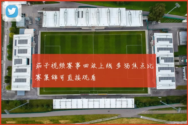 茄子视频赛事回放上线 多场焦点比赛集锦可直接观看