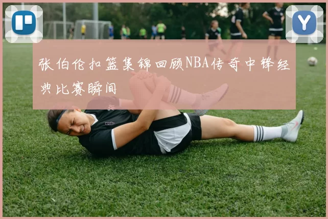 张伯伦扣篮集锦回顾NBA传奇中锋经典比赛瞬间