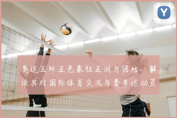 奥运五环五色象征五洲与团结，解读其对国际体育交流与青年运动员影响