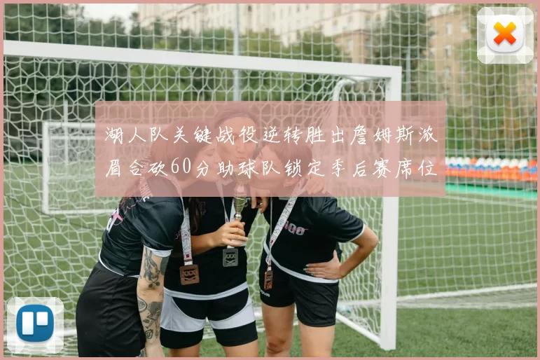 湖人队关键战役逆转胜出詹姆斯浓眉合砍60分助球队锁定季后赛席位