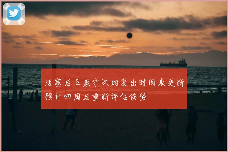 活塞后卫康宁汉姆复出时间表更新预计四周后重新评估伤势