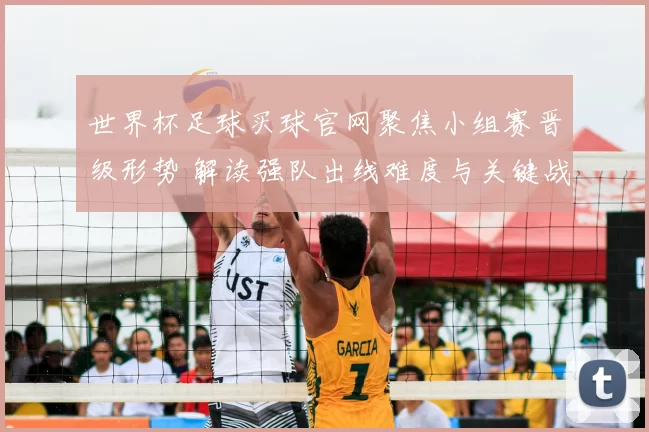 世界杯足球买球官网聚焦小组赛晋级形势 解读强队出线难度与关键战看点