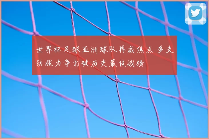 世界杯足球亚洲球队再成焦点 多支劲旅力争打破历史最佳战绩