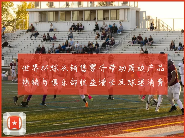 世界杯球衣销售攀升带动周边产品热销与俱乐部收益增长及球迷消费变化