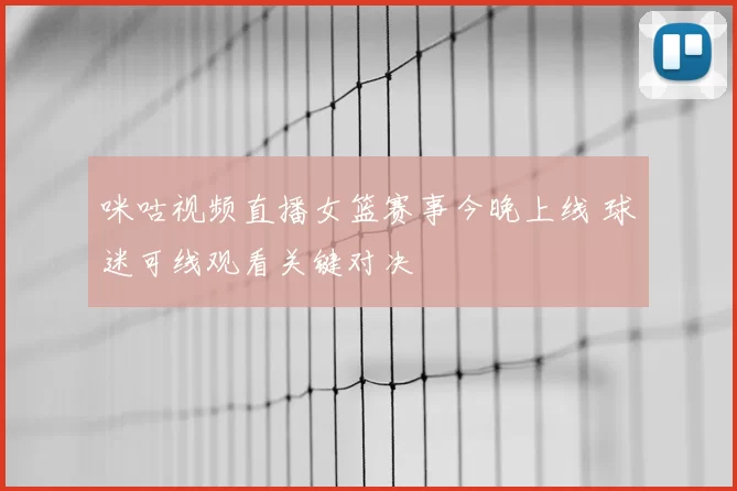 咪咕视频直播女篮赛事今晚上线 球迷可线观看关键对决