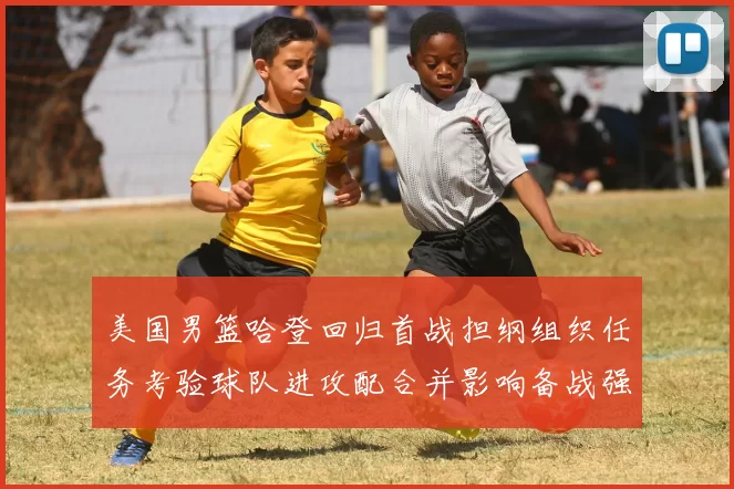 美国男篮哈登回归首战担纲组织任务考验球队进攻配合并影响备战强队策略