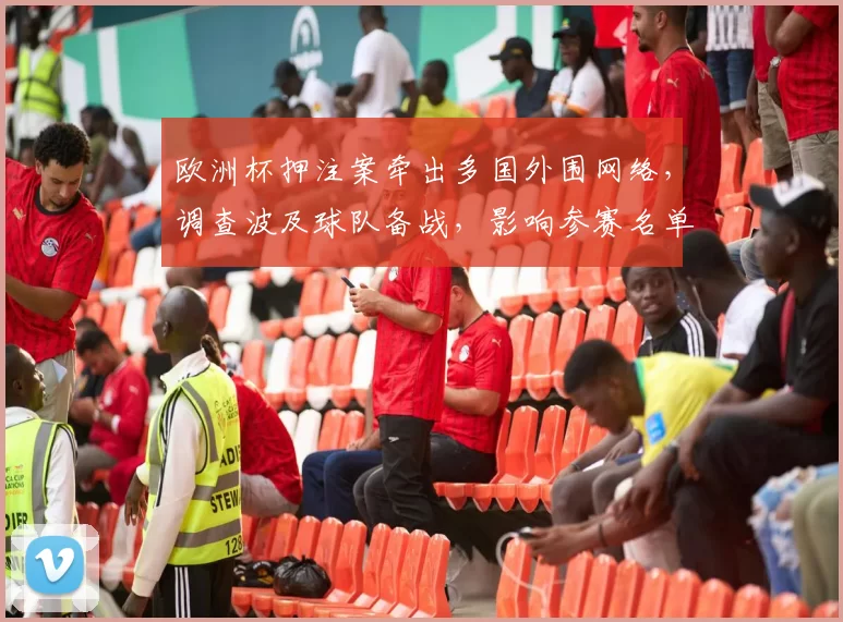 欧洲杯押注案牵出多国外围网络,调查波及球队备战,影响参赛名单与赛程