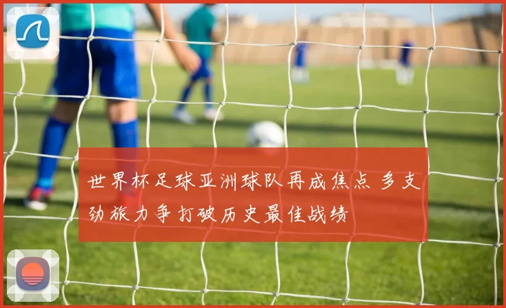 世界杯足球亚洲球队再成焦点 多支劲旅力争打破历史最佳战绩