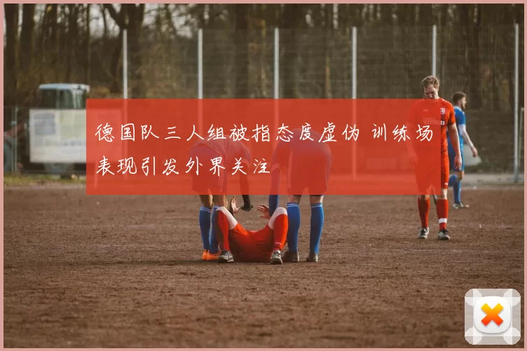 德国队三人组被指态度虚伪 训练场表现引发外界关注