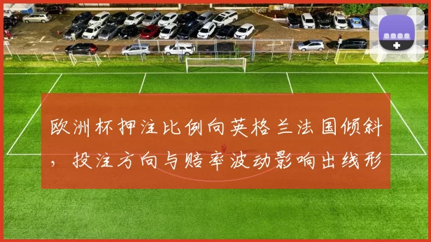 欧洲杯押注比例向英格兰法国倾斜，投注方向与赔率波动影响出线形势
