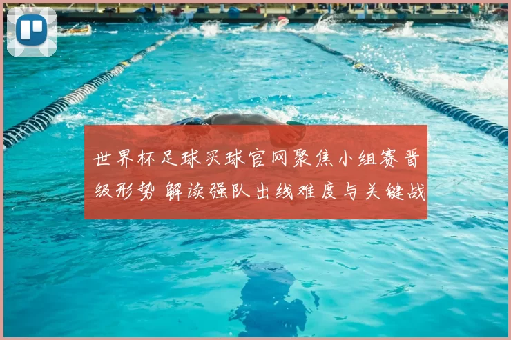 世界杯足球买球官网聚焦小组赛晋级形势 解读强队出线难度与关键战看点