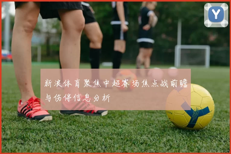 新浪体育聚焦中超赛场焦点战前瞻与伤停信息分析