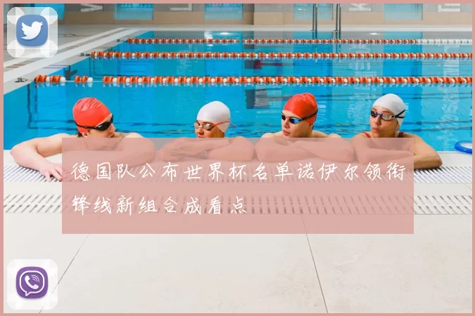 德国队公布世界杯名单诺伊尔领衔锋线新组合成看点