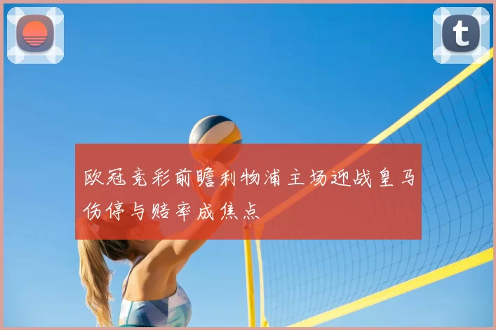 欧冠竞彩前瞻利物浦主场迎战皇马伤停与赔率成焦点