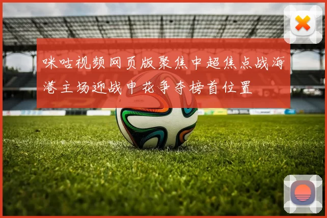 咪咕视频网页版聚焦中超焦点战海港主场迎战申花争夺榜首位置