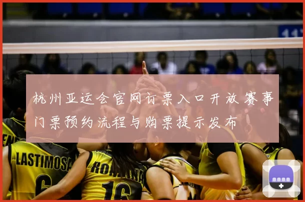 杭州亚运会官网订票入口开放 赛事门票预约流程与购票提示发布