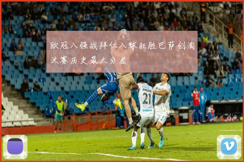 欧冠八强战拜仁八球狂胜巴萨创淘汰赛历史最大分差