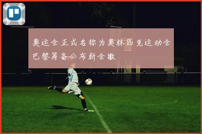 奥运会正式名称为奥林匹克运动会巴黎筹备公布新会徽