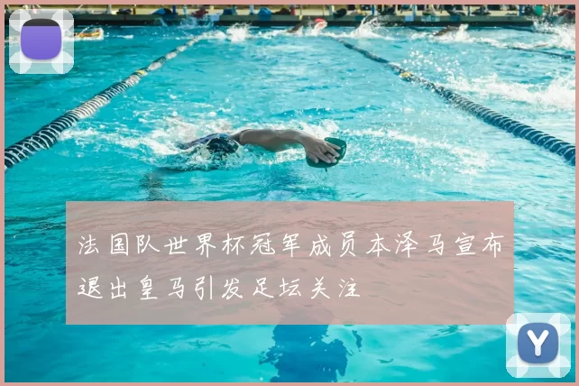 法国队世界杯冠军成员本泽马宣布退出皇马引发足坛关注