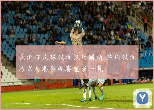 美洲杯足球投注技巧解析 热门投注方式与赛事观赛重点一览