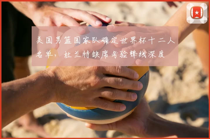 美国男篮国家队确定世界杯十二人名单，杜兰特缺席考验锋线深度