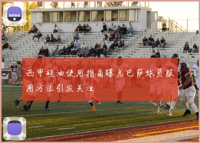 西甲硅油使用指南曝光巴萨球员服用方法引发关注