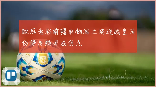 欧冠竞彩前瞻利物浦主场迎战皇马伤停与赔率成焦点