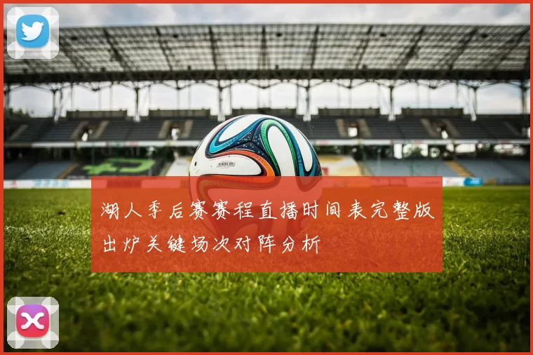 湖人季后赛赛程直播时间表完整版出炉关键场次对阵分析