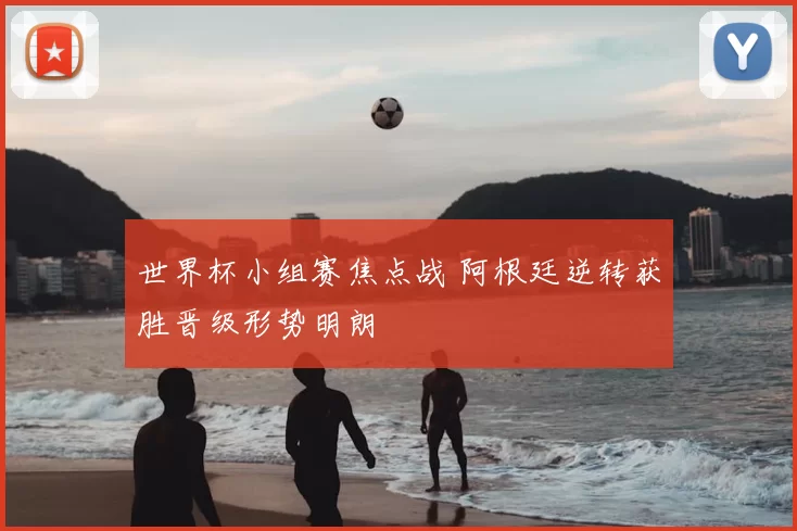 世界杯小组赛焦点战 阿根廷逆转获胜晋级形势明朗