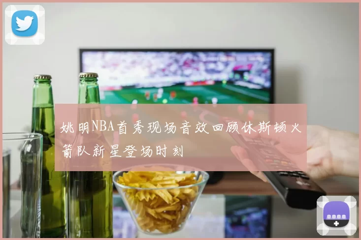 姚明NBA首秀现场音效回顾休斯顿火箭队新星登场时刻