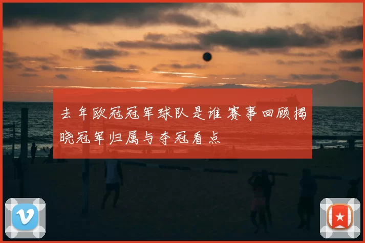 去年欧冠冠军球队是谁 赛事回顾揭晓冠军归属与夺冠看点
